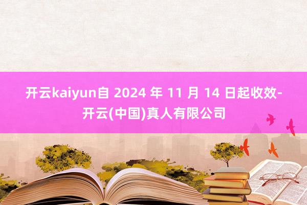 开云kaiyun自 2024 年 11 月 14 日起收效-开云(中国)真人有限公司
