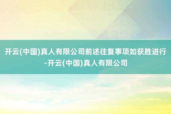 开云(中国)真人有限公司前述往复事项如获胜进行-开云(中国)真人有限公司
