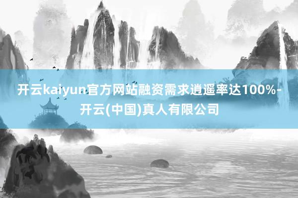 开云kaiyun官方网站融资需求逍遥率达100%-开云(中国)真人有限公司