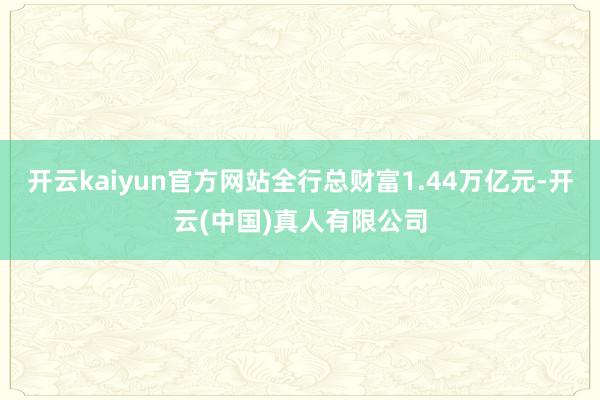 开云kaiyun官方网站全行总财富1.44万亿元-开云(中国)真人有限公司