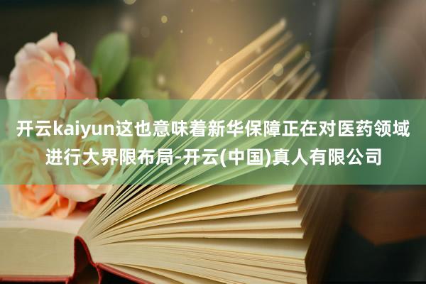 开云kaiyun这也意味着新华保障正在对医药领域进行大界限布局-开云(中国)真人有限公司