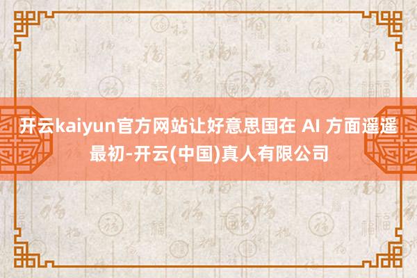 开云kaiyun官方网站让好意思国在 AI 方面遥遥最初-开云(中国)真人有限公司