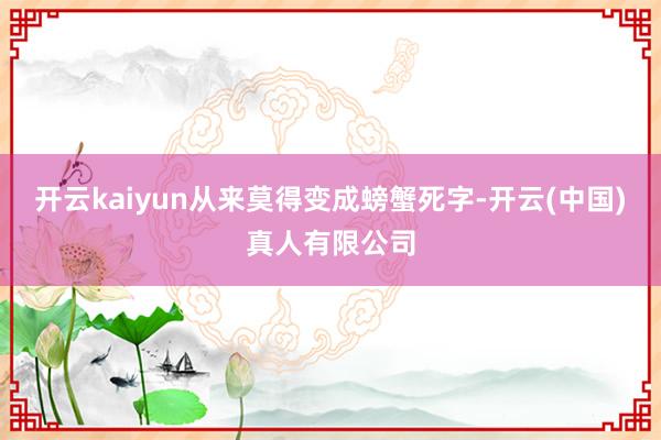 开云kaiyun从来莫得变成螃蟹死字-开云(中国)真人有限公司