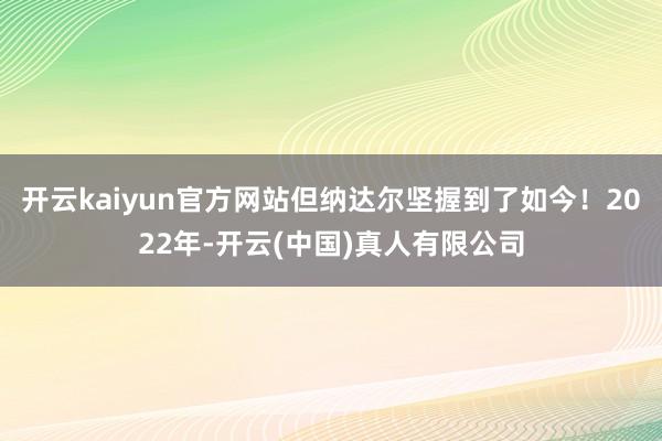 开云kaiyun官方网站但纳达尔坚握到了如今！2022年-开云(中国)真人有限公司