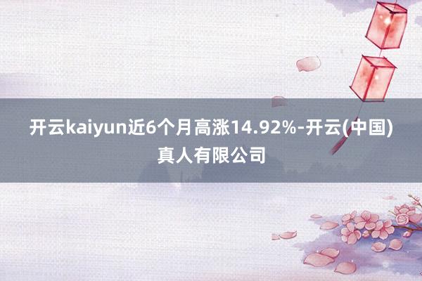开云kaiyun近6个月高涨14.92%-开云(中国)真人有限公司