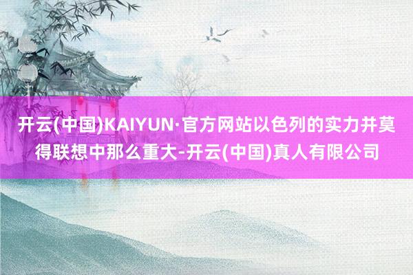 开云(中国)KAIYUN·官方网站以色列的实力并莫得联想中那么重大-开云(中国)真人有限公司