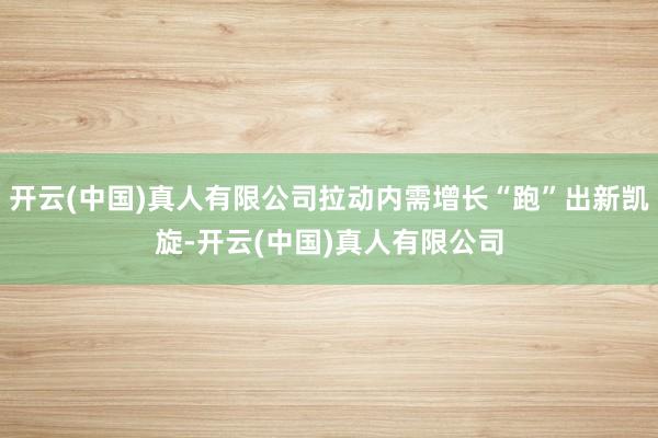 开云(中国)真人有限公司拉动内需增长“跑”出新凯旋-开云(中国)真人有限公司
