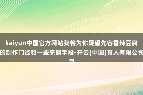 kaiyun中国官方网站我将为你疑望先容香辣豆腐的制作门径和一些烹调手段-开云(中国)真人有限公司