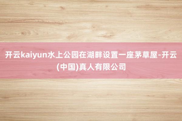 开云kaiyun水上公园在湖畔设置一座茅草屋-开云(中国)真人有限公司