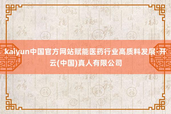 kaiyun中国官方网站赋能医药行业高质料发展-开云(中国)真人有限公司