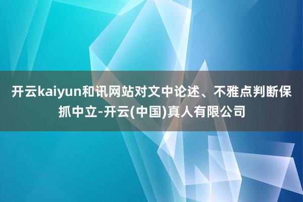 开云kaiyun和讯网站对文中论述、不雅点判断保抓中立-开云(中国)真人有限公司