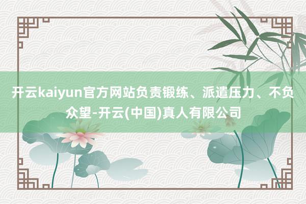 开云kaiyun官方网站负责锻练、派遣压力、不负众望-开云(中国)真人有限公司