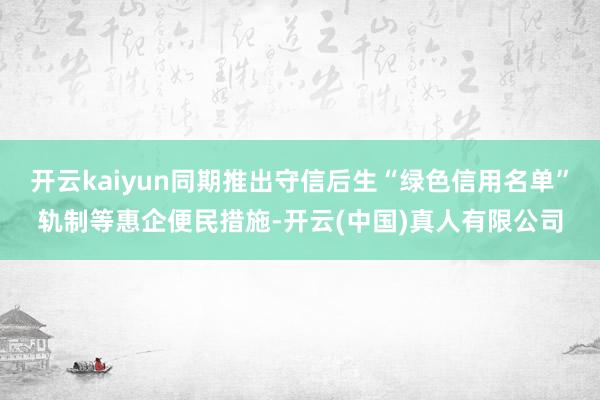 开云kaiyun同期推出守信后生“绿色信用名单”轨制等惠企便民措施-开云(中国)真人有限公司