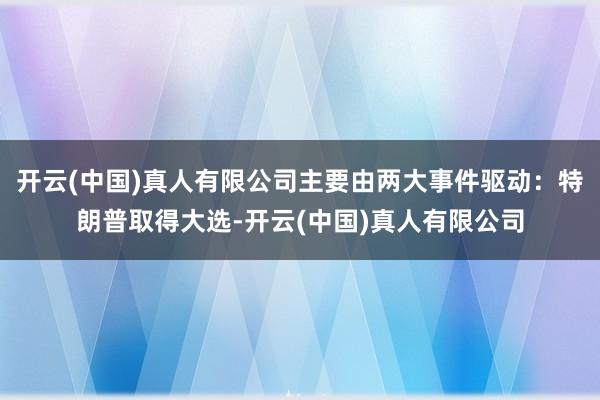 开云(中国)真人有限公司主要由两大事件驱动：特朗普取得大选-开云(中国)真人有限公司